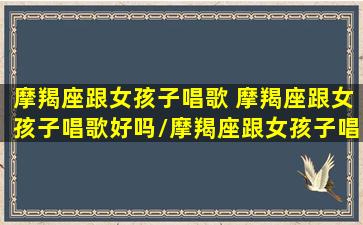 摩羯座跟女孩子唱歌 摩羯座跟女孩子唱歌好吗/摩羯座跟女孩子唱歌 摩羯座跟女孩子唱歌好吗-我的网站